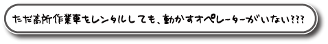 ただ高所作業車をレンタルしても、動かすオペレーターがいない方へ