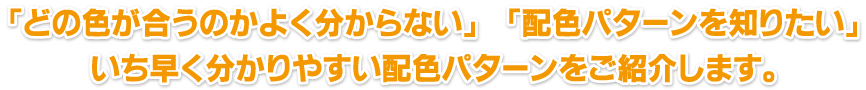 「どの色が合うのかよく分からない」　「配色パターンを知りたい」
いち早く分かりやすい配色パターンをご紹介します。