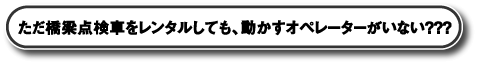 ただ橋梁点検車をレンタルしても、動かすオペレーターがいない方へ